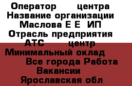 Оператор Call-центра › Название организации ­ Маслова Е Е, ИП › Отрасль предприятия ­ АТС, call-центр › Минимальный оклад ­ 20 000 - Все города Работа » Вакансии   . Ярославская обл.,Фоминское с.